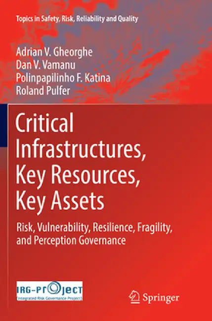 Critical Infrastructures, Key Resources, Key Assets: Risk, Vulnerability, Resilience, Fragility, and Perception Governance by Adrian V. Gheorghe