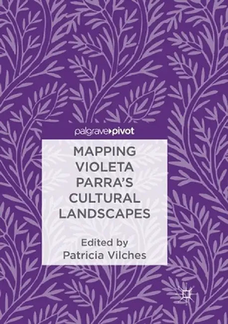 Mapping Violeta Parra's Cultural Landscapes by Patricia Vilches