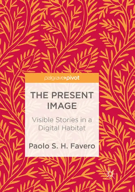 The Present Image: Visible Stories in a Digital Habitat by Paolo S. H. Favero