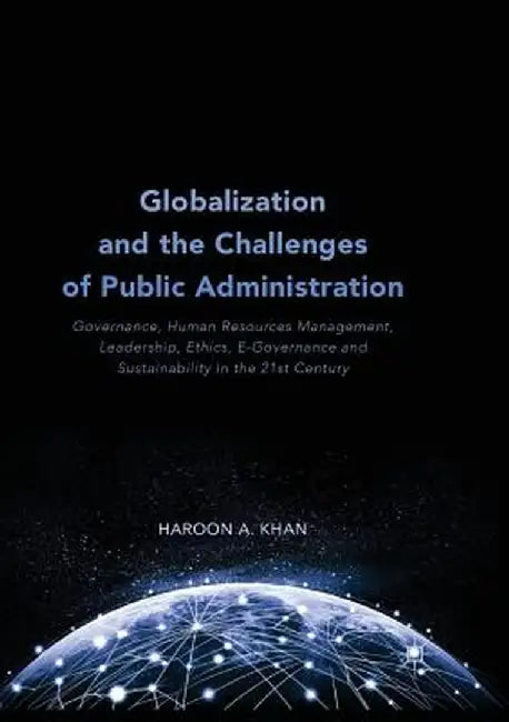 Globalization and the Challenges of Public Administration: Governance, Human Resources Management, Leadership, Ethics, E-Governance and Sustainability by Haroon A. Khan