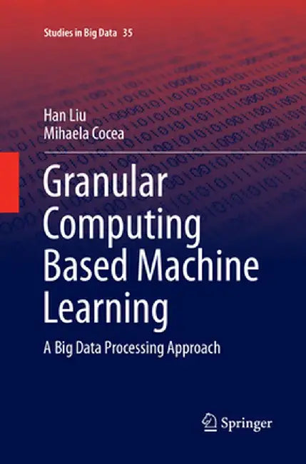 Granular Computing Based Machine Learning: A Big Data Processing Approach by Han Liu