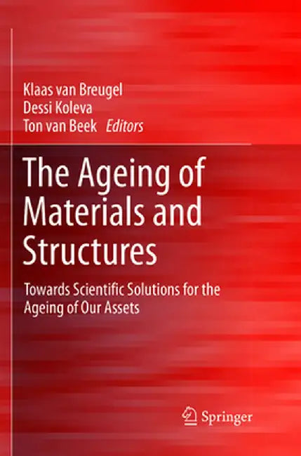 The Ageing of Materials and Structures: Towards Scientific Solutions for the Ageing of Our Assets by Klaas Van Breugel