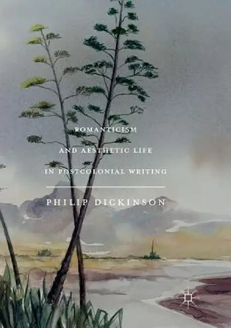 Romanticism and Aesthetic Life in Postcolonial Writing by Philip Dickinson