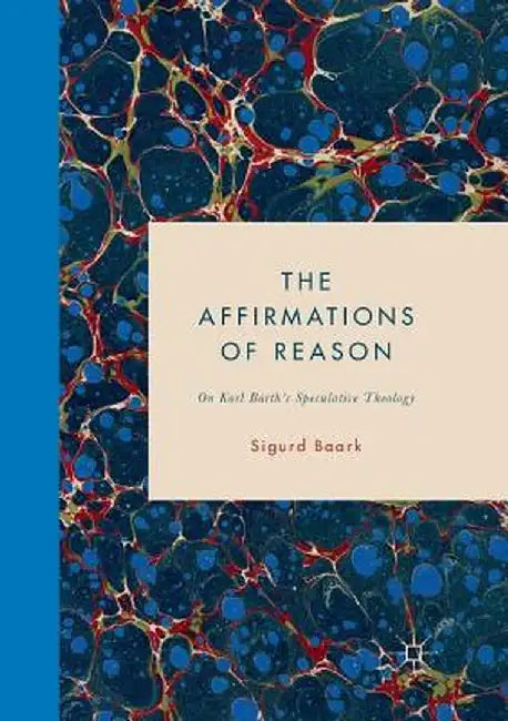 The Affirmations of Reason: On Karl Barth's Speculative Theology by Sigurd Baark