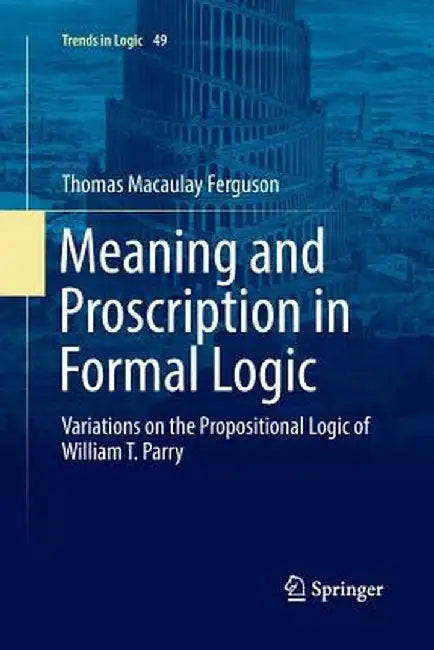 Meaning and Proscription in Formal Logic: Variations on the Propositional Logic of William T. Parry by Thomas Macaulay Ferguson
