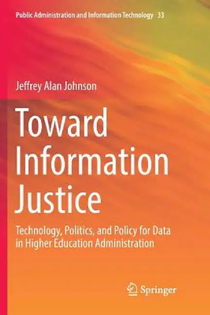 Toward Information Justice: Technology, Politics, and Policy for Data in Higher Education Administration by Jeffrey Alan Johnson
