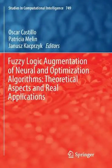 Fuzzy Logic Augmentation of Neural and Optimization Algorithms: Theoretical Aspects and Real Applications by Oscar Castillo