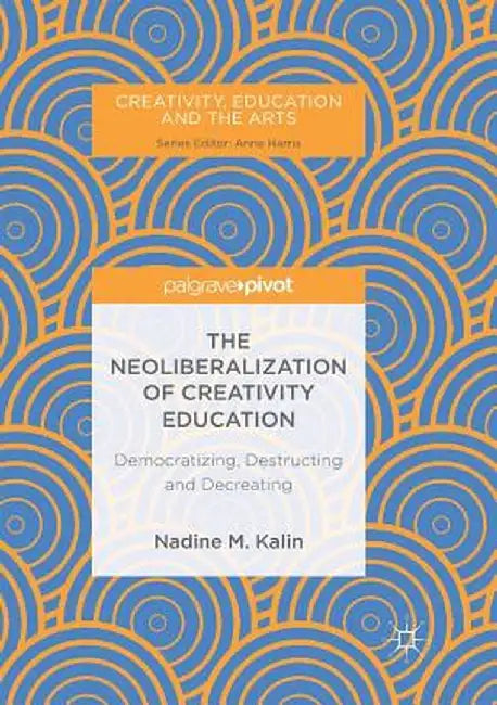 The Neoliberalization of Creativity Education: Democratizing, Destructing and Decreating by Nadine M. Kalin