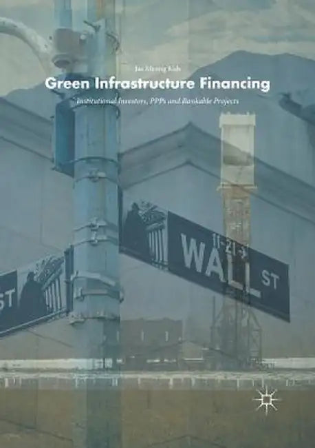 Green Infrastructure Financing: Institutional Investors, Ppps and Bankable Projects by Jae Myong Koh