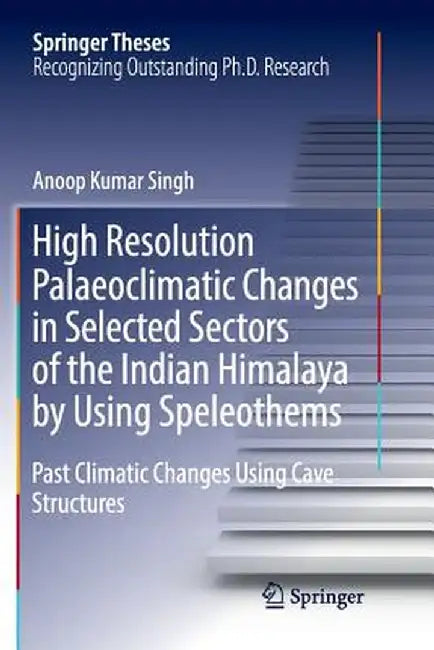 High Resolution Palaeoclimatic Changes in Selected Sectors of the Indian Himalaya by Using Speleothems: Past Climatic Changes Using Cave Structures by Anoop Kumar Singh