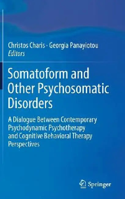 Somatoform and Psychosomatic Disorders: A Dialogue Between Contemporary Psychodynamic Psychotherapy and Cognitive Behavioral Therapy Perspectives by Christos Charis