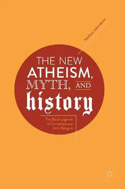 The New Atheism, Myth, and History: The Black Legends of Contemporary Anti-Religion by Nathan Johnstone