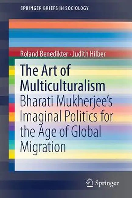 The Art of Multiculturalism: Bharati Mukherjee's Imaginal Politics for the Age of Global Migration by Roland Benedikter