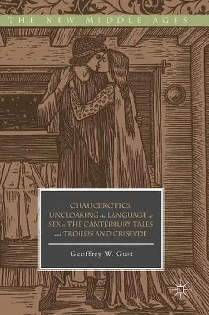 Chaucerotics: Uncloaking the Language of Sex in the Canterbury Tales and Troilus and Criseyde by Geoffrey W. Gust