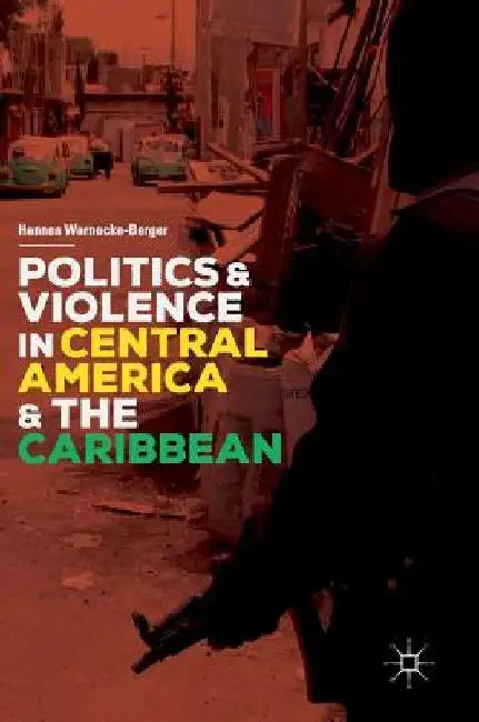 Politics and Violence in Central America and the Caribbean by Hannes Warnecke-Berger