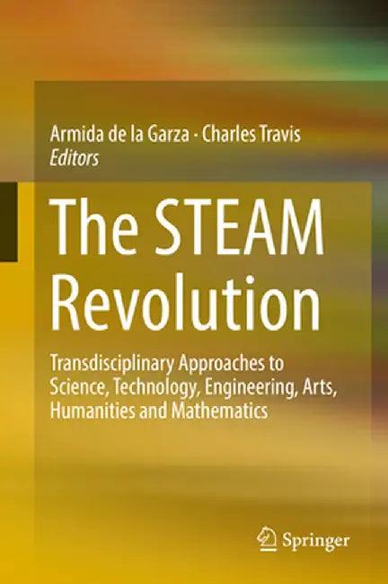 The Steam Revolution: Transdisciplinary Approaches to Science, Technology, Engineering, Arts, Humanities and Mathematics by Armida De La Garza