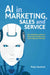 AI in Marketing, Sales and Service: How Marketers Without a Data Science Degree Can Use Ai, Big Data and Bots by Peter Gentsch