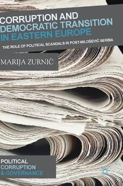 Corruption and Democratic Transition in Eastern Europe: The Role of Political Scandals in Post-Milosevic Serbia by Marija Zurnic