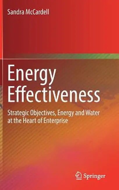 Energy Effectiveness: Strategic Objectives, Energy and Water at the Heart of Enterprise by Sandra McCardell