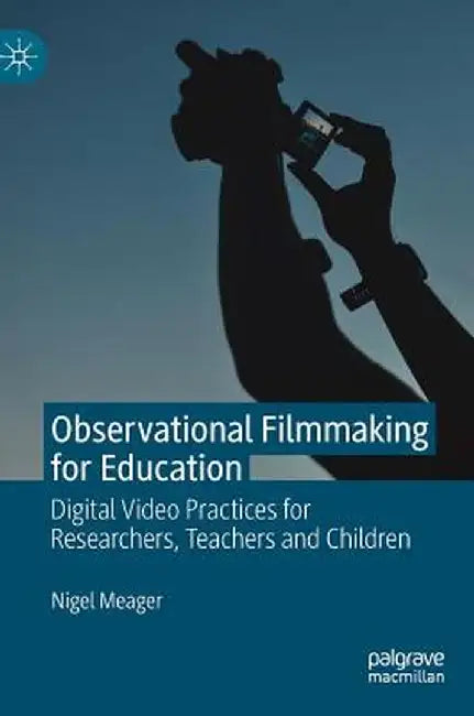 Observational Filmmaking for Education: Digital Video Practices for Researchers, Teachers and Children by Nigel Meager