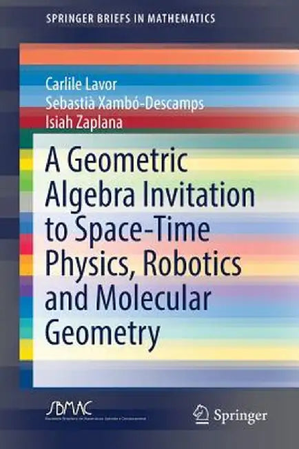 A Geometric Algebra Invitation to Space-Time Physics, Robotics and Molecular Geometry by Carlile Lavor