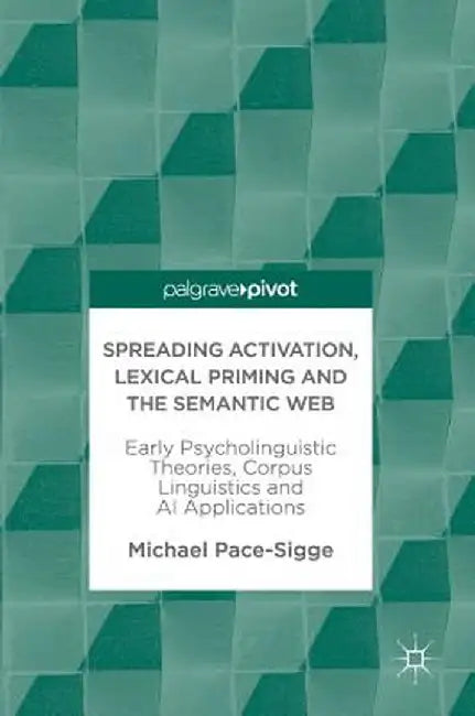 Spreading Activation, Lexical Priming and the Semantic Web: Early Psycholinguistic Theories, Corpus Linguistics and AI Applications by Michael Pace-Sigge