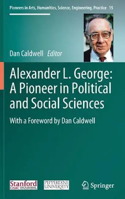 Alexander L. George: A Pioneer in Political and Social Sciences: With a Foreword by Dan Caldwell by Dan Caldwell