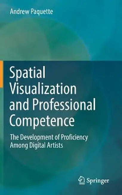 Spatial Visualization and Professional Competence: The Development of Proficiency Among Digital Artists by Andrew Paquette
