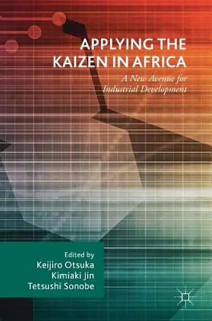 Applying the Kaizen in Africa: A New Avenue for Industrial Development by Keijiro Otsuka