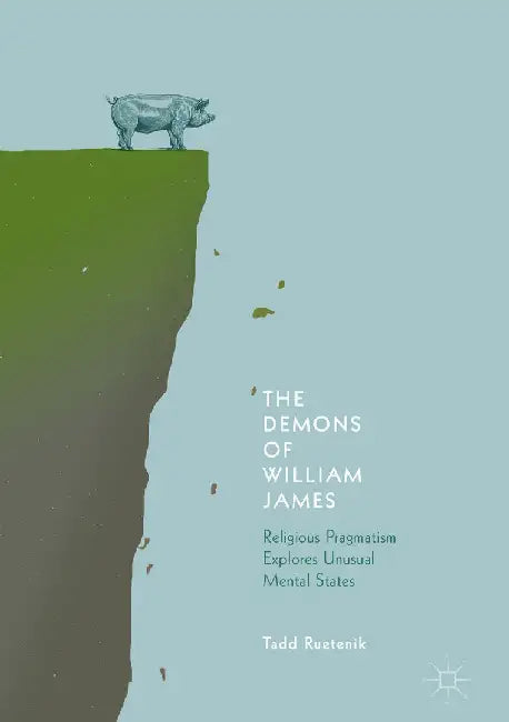 The Demons of William James: Religious Pragmatism Explores Unusual Mental States by Tadd Ruetenik