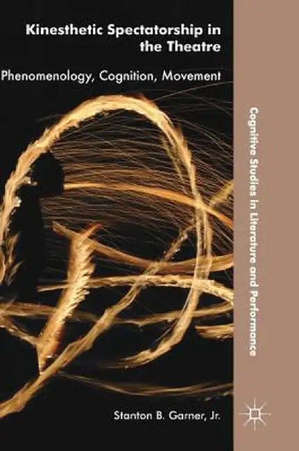 Kinesthetic Spectatorship in the Theatre: Phenomenology, Cognition, Movement by Stanton B. Garner Jr