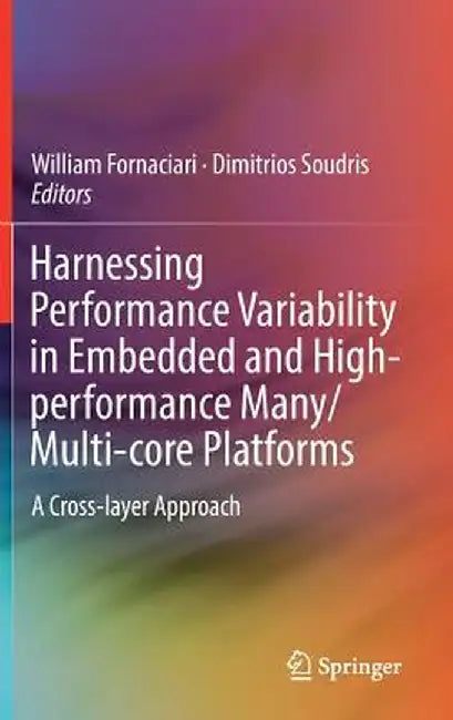 Harnessing Performance Variability in Embedded and High-Performance Many/Multi-Core Platforms: A Cross-Layer Approach by William Fornaciari