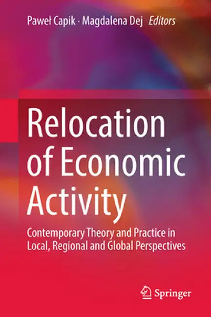Relocation of Economic Activity: Contemporary Theory and Practice in Local, Regional and Global Perspectives by Pawel Capik