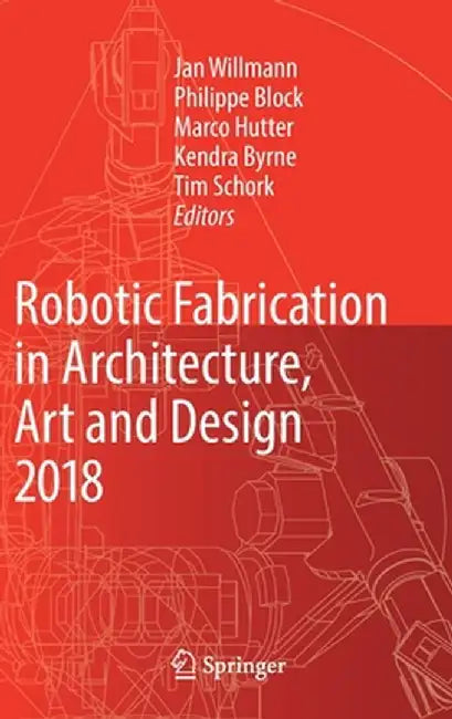 Robotic Fabrication in Architecture, Art and Design 2018: Foreword by Sigrid Brell-Çokcan and Johannes Braumann, Association for Robots in Architectur by Jan Willmann