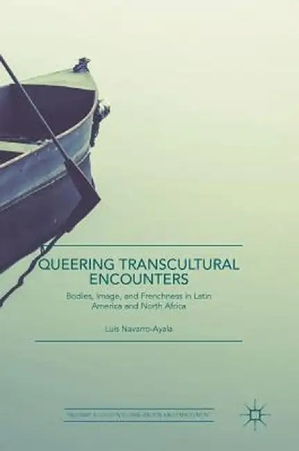 Queering Transcultural Encounters: Bodies, Image, and Frenchness in Latin America and North Africa by Luis Navarro-Ayala