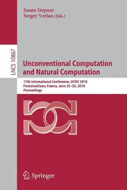 Unconventional Computation and Natural Computation: 17th International Conference, Ucnc 2018, Fontainebleau, France, June 25-29, 2018, Proceedings by Susan Stepney