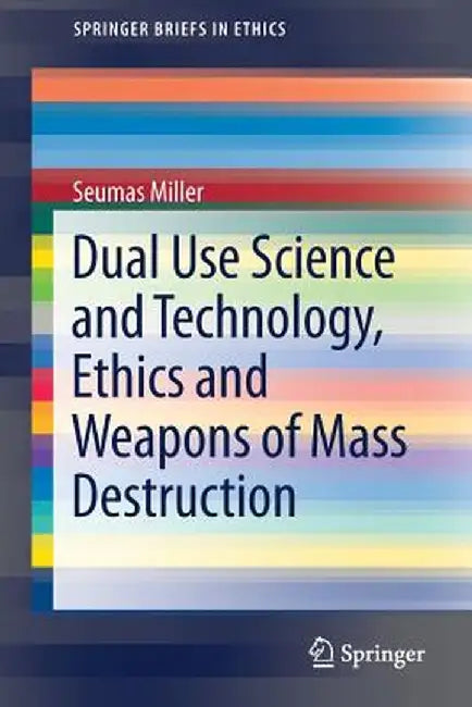 Dual Use Science and Technology, Ethics and Weapons of Mass Destruction by Seumas Miller