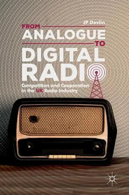 From Analogue to Digital Radio: Competition and Cooperation in the UK Radio Industry by Jp Devlin