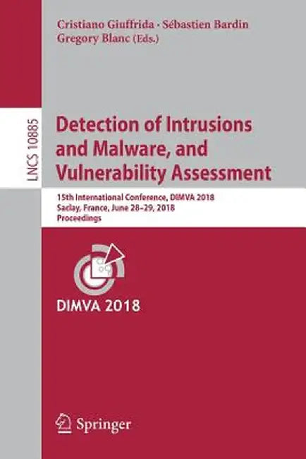 Detection of Intrusions and Malware, and Vulnerability Assessment: 15th International Conference, Dimva 2018, Saclay, France, June 28-29, 2018, Procee by Cristiano Giuffrida