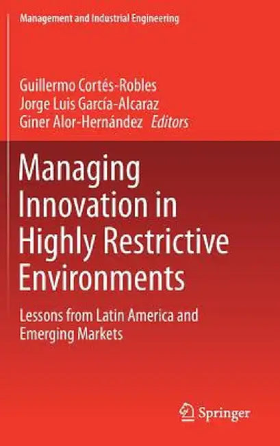 Managing Innovation in Highly Restrictive Environments: Lessons from Latin America and Emerging Markets by Guillermo Cortés-Robles