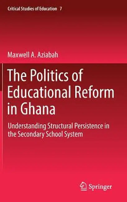 The Politics of Educational Reform in Ghana: Understanding Structural Persistence in the Secondary School System by Maxwell A. Aziabah
