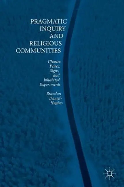 Pragmatic Inquiry and Religious Communities: Charles Peirce, Signs, and Inhabited Experiments by Brandon Daniel-Hughes