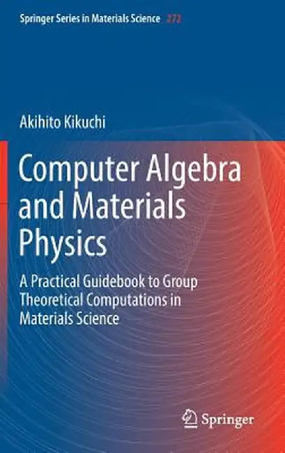 Computer Algebra and Materials Physics: A Practical Guidebook to Group Theoretical Computations in Materials Science by Akihito Kikuchi