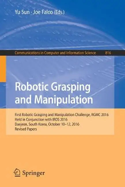 Robotic Grasping and Manipulation: First Robotic Grasping and Manipulation Challenge, Rgmc 2016, Held in Conjunction with Iros 2016, Daejeon, South Ko by Yu Sun