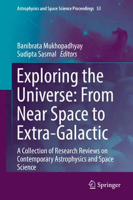 Exploring the Universe: From Near Space to Extra-Galactic: A Collection of Research Reviews on Contemporary Astrophysics and Space Science by Banibrata Mukhopadhyay
