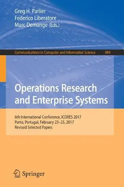 Operations Research and Enterprise Systems: 6th International Conference, Icores 2017, Porto, Portugal, February 23-25, 2017, Revised Selected Papers by Greg H. Parlier