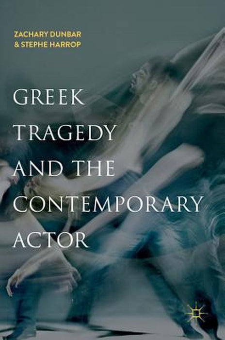 Greek Tragedy and the Contemporary Actor by Zachary Dunbar