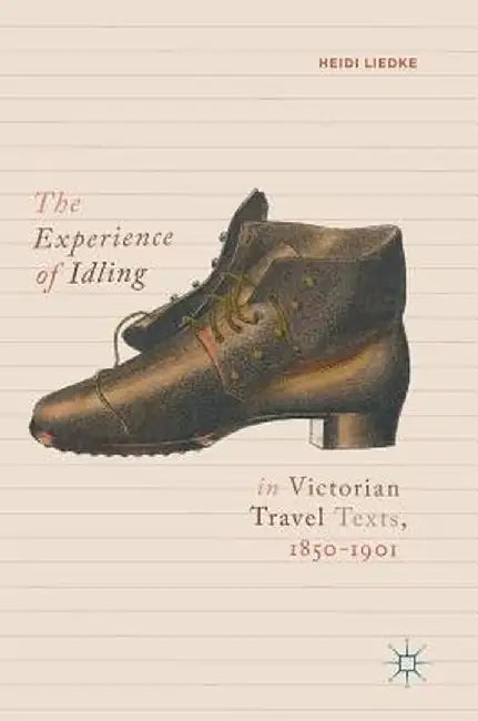 The Experience of Idling in Victorian Travel Texts, 1850-1901 by Heidi Liedke