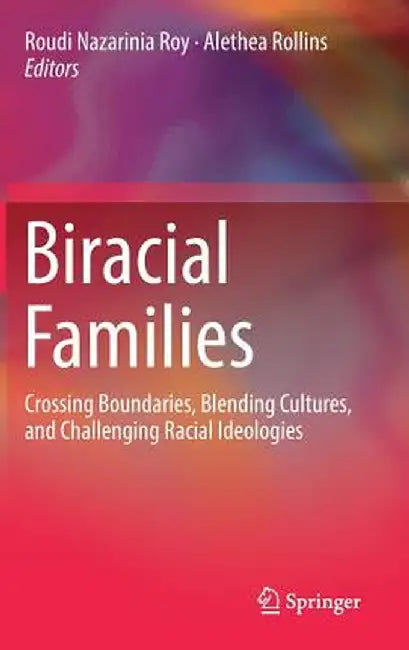 Biracial Families: Crossing Boundaries, Blending Cultures, and Challenging Racial Ideologies by Roudi Nazarinia Roy