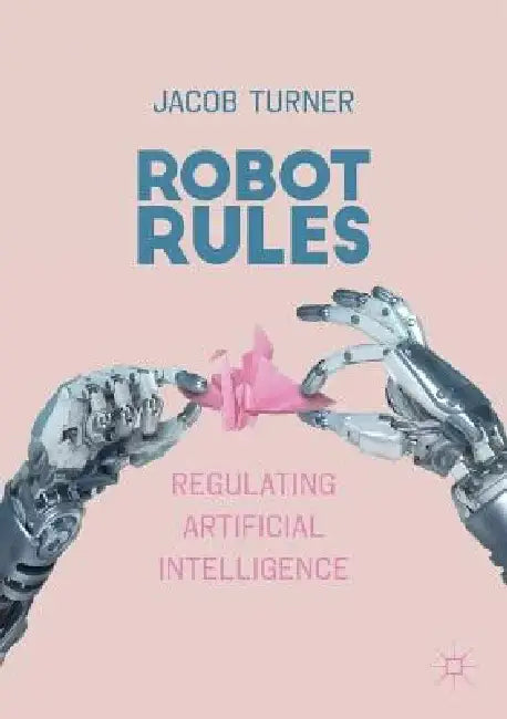 Robot Rules: Regulating Artificial Intelligence in the 21st Century by Jacob Turner